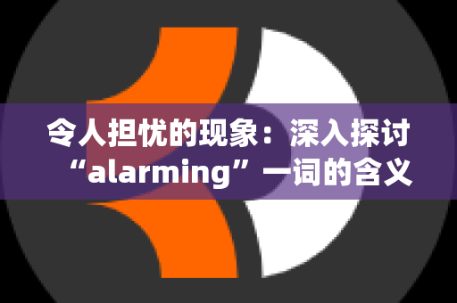 令人担忧的现象：深入探讨“alarming”一词的含义与应用