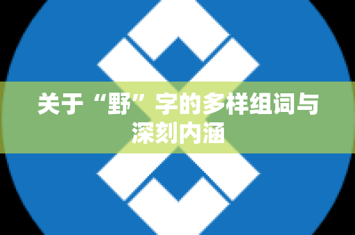 关于“野”字的多样组词与深刻内涵