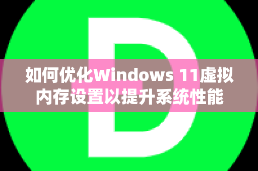 如何优化Windows 11虚拟内存设置以提升系统性能