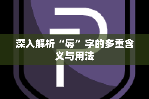 深入解析“辱”字的多重含义与用法