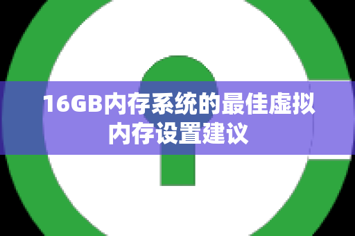 16GB内存系统的最佳虚拟内存设置建议