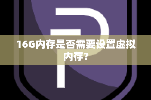 16G内存是否需要设置虚拟内存？