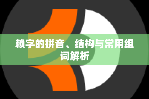 赖字的拼音、结构与常用组词解析