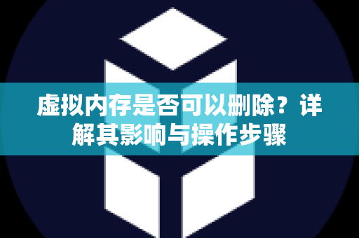 虚拟内存是否可以删除？详解其影响与操作步骤