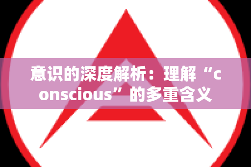 意识的深度解析：理解“conscious”的多重含义