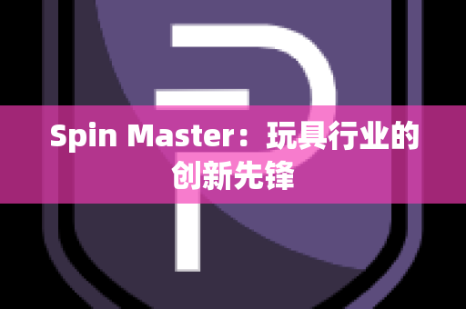 Spin Master：玩具行业的创新先锋