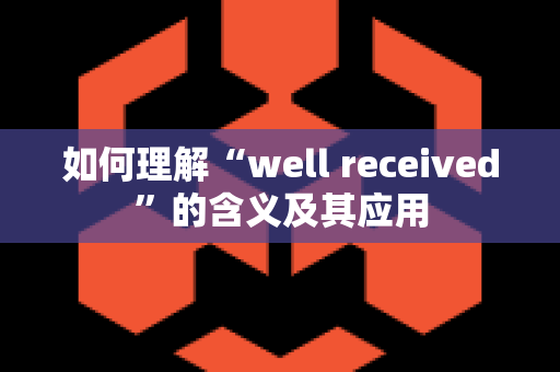 如何理解“well received”的含义及其应用