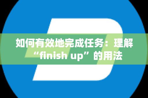 如何有效地完成任务：理解“finish up”的用法