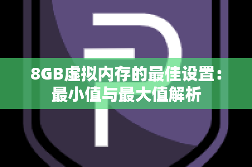 8GB虚拟内存的最佳设置：最小值与最大值解析