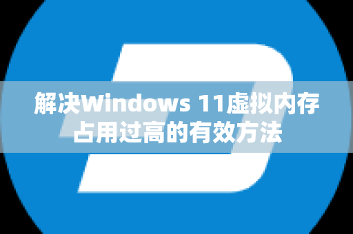 解决Windows 11虚拟内存占用过高的有效方法