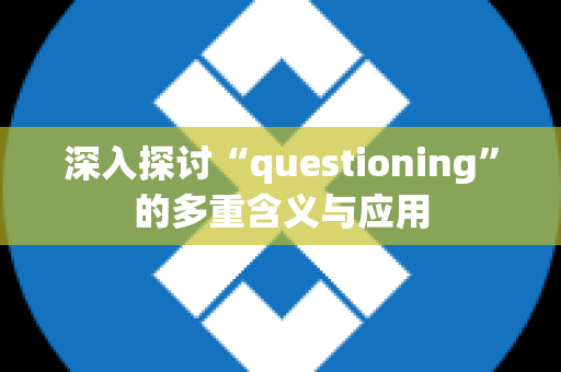 深入探讨“questioning”的多重含义与应用