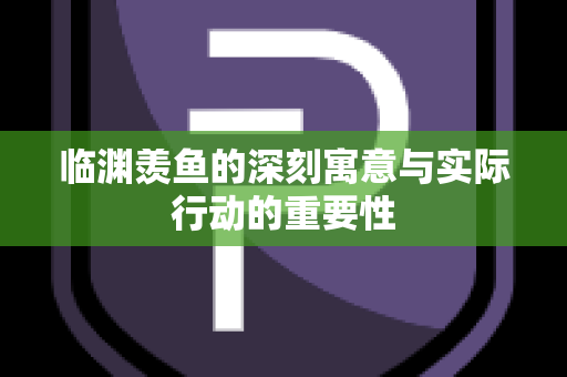 临渊羡鱼的深刻寓意与实际行动的重要性