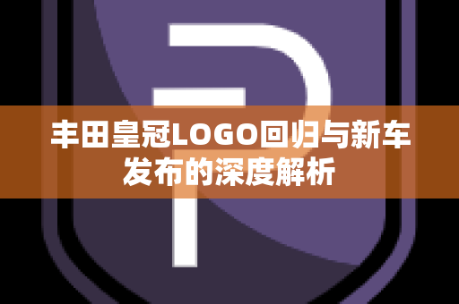 丰田皇冠LOGO回归与新车发布的深度解析