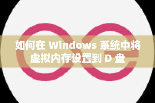 如何在 Windows 系统中将虚拟内存设置到 D 盘