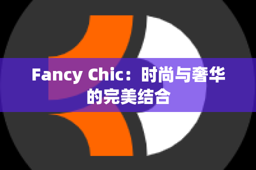 Fancy Chic：时尚与奢华的完美结合