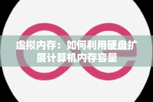 虚拟内存：如何利用硬盘扩展计算机内存容量