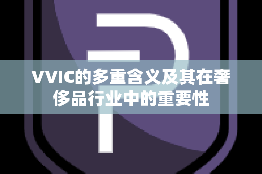 VVIC的多重含义及其在奢侈品行业中的重要性