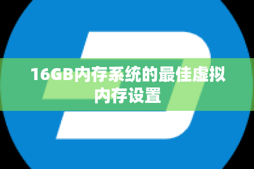 16GB内存系统的最佳虚拟内存设置