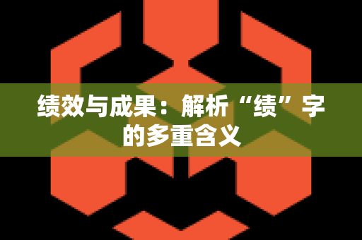 绩效与成果：解析“绩”字的多重含义