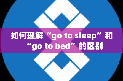 如何理解“go to sleep”和“go to bed”的区别