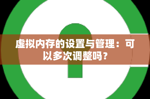 虚拟内存的设置与管理：可以多次调整吗？