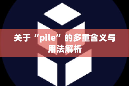 关于“pile”的多重含义与用法解析