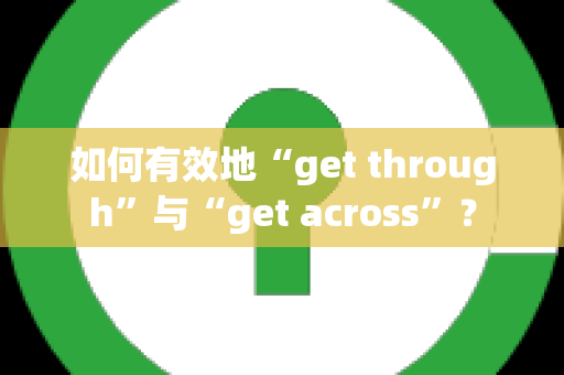 如何有效地“get through”与“get across”？