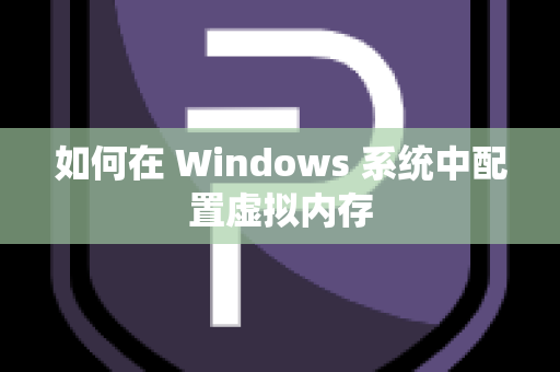 如何在 Windows 系统中配置虚拟内存