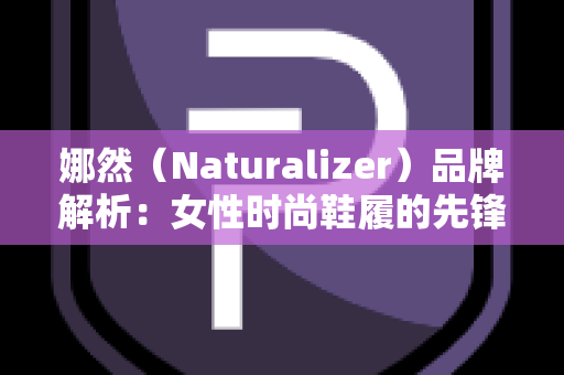 娜然（Naturalizer）品牌解析：女性时尚鞋履的先锋