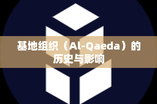 基地组织（Al-Qaeda）的历史与影响