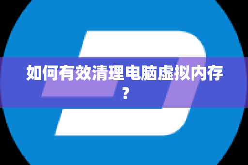 如何有效清理电脑虚拟内存？