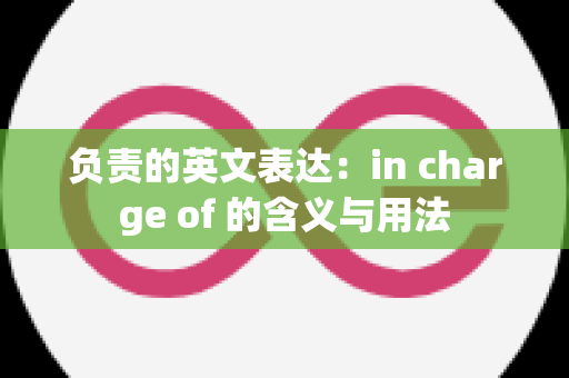 负责的英文表达：in charge of 的含义与用法