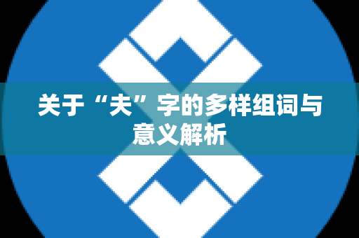 关于“夫”字的多样组词与意义解析