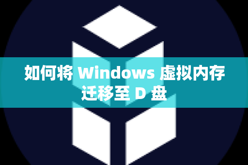 如何将 Windows 虚拟内存迁移至 D 盘