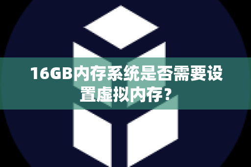 16GB内存系统是否需要设置虚拟内存？