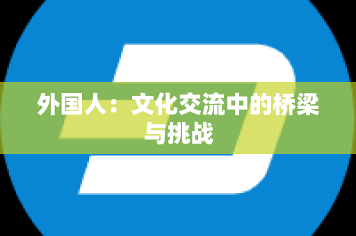 外国人：文化交流中的桥梁与挑战