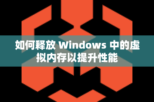 如何释放 Windows 中的虚拟内存以提升性能