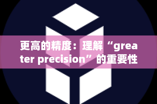 更高的精度：理解“greater precision”的重要性