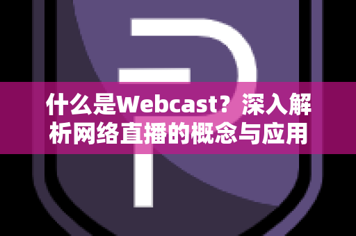 什么是Webcast？深入解析网络直播的概念与应用