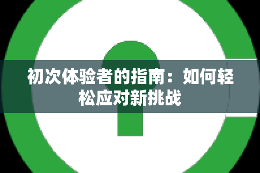 初次体验者的指南：如何轻松应对新挑战