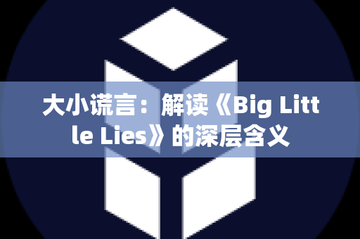 大小谎言：解读《Big Little Lies》的深层含义