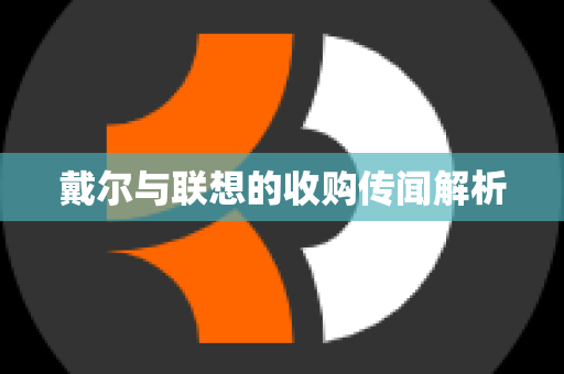 戴尔与联想的收购传闻解析