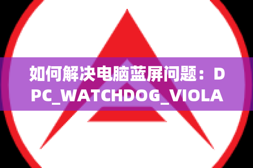 如何解决电脑蓝屏问题：DPC_WATCHDOG_VIOLATION