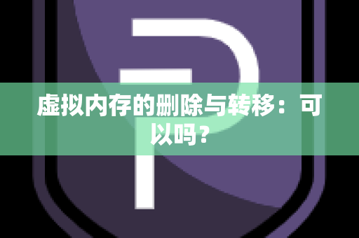 虚拟内存的删除与转移：可以吗？