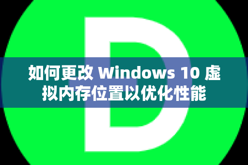 如何更改 Windows 10 虚拟内存位置以优化性能