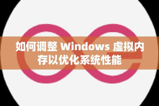 如何调整 Windows 虚拟内存以优化系统性能