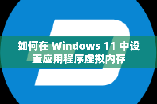 如何在 Windows 11 中设置应用程序虚拟内存