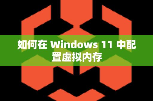 如何在 Windows 11 中配置虚拟内存