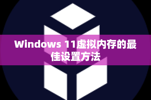 Windows 11虚拟内存的最佳设置方法