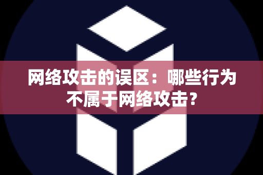 网络攻击的误区：哪些行为不属于网络攻击？